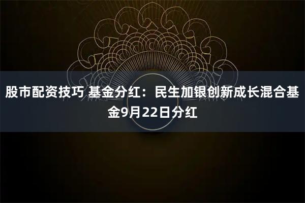 股市配资技巧 基金分红：民生加银创新成长混合基金9月22日分红