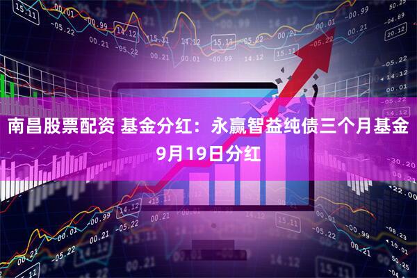 南昌股票配资 基金分红：永赢智益纯债三个月基金9月19日分红