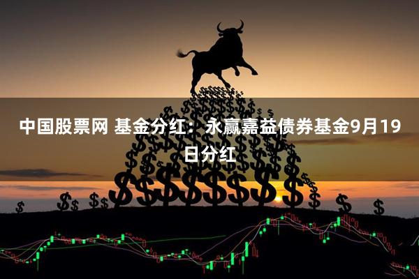 中国股票网 基金分红：永赢嘉益债券基金9月19日分红