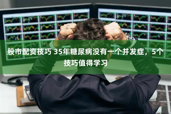 股市配资技巧 35年糖尿病没有一个并发症，5个技巧值得学习