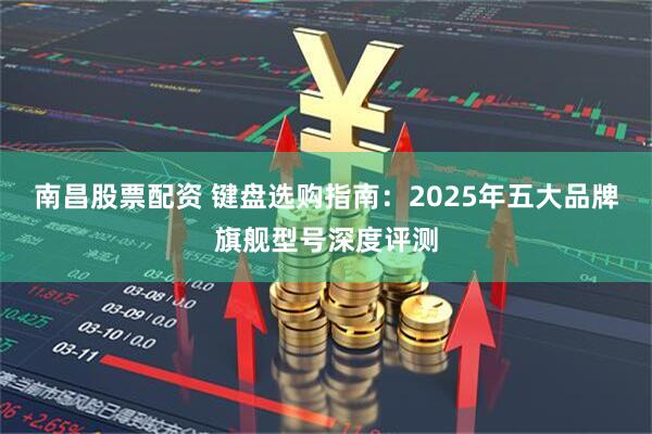 南昌股票配资 键盘选购指南：2025年五大品牌旗舰型号深度评测