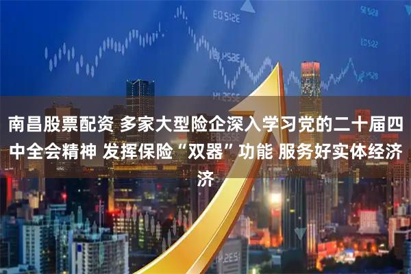 南昌股票配资 多家大型险企深入学习党的二十届四中全会精神 发挥保险“双器”功能 服务好实体经济
