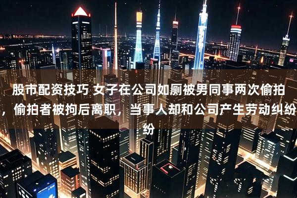 股市配资技巧 女子在公司如厕被男同事两次偷拍，偷拍者被拘后离职，当事人却和公司产生劳动纠纷