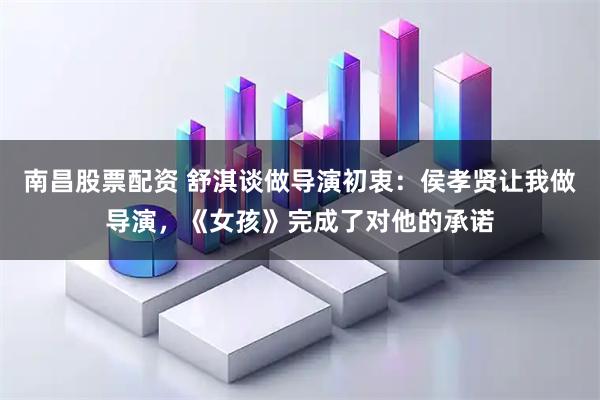 南昌股票配资 舒淇谈做导演初衷：侯孝贤让我做导演，《女孩》完成了对他的承诺