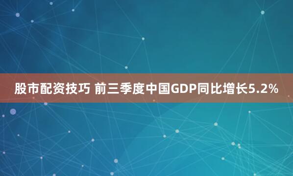 股市配资技巧 前三季度中国GDP同比增长5.2%