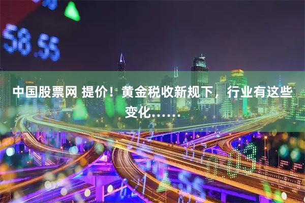 中国股票网 提价！黄金税收新规下，行业有这些变化……