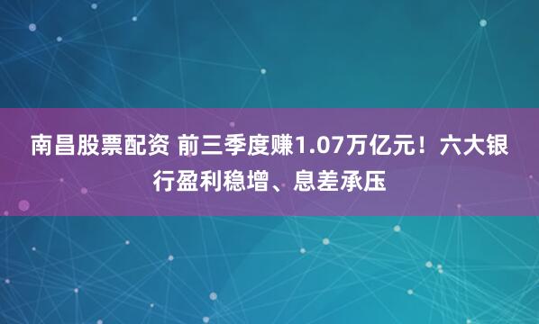 南昌股票配资 前三季度赚1.07万亿元！六大银行盈利稳增、息差承压