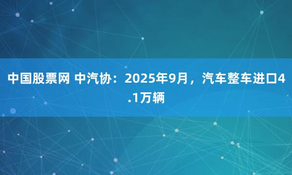 中国股票网 中汽协：2025年9月，汽车整车进口4.1万辆
